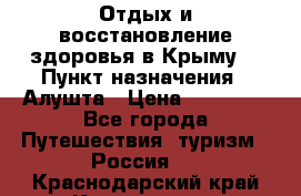 Отдых и восстановление здоровья в Крыму. › Пункт назначения ­ Алушта › Цена ­ 10 000 - Все города Путешествия, туризм » Россия   . Краснодарский край,Краснодар г.